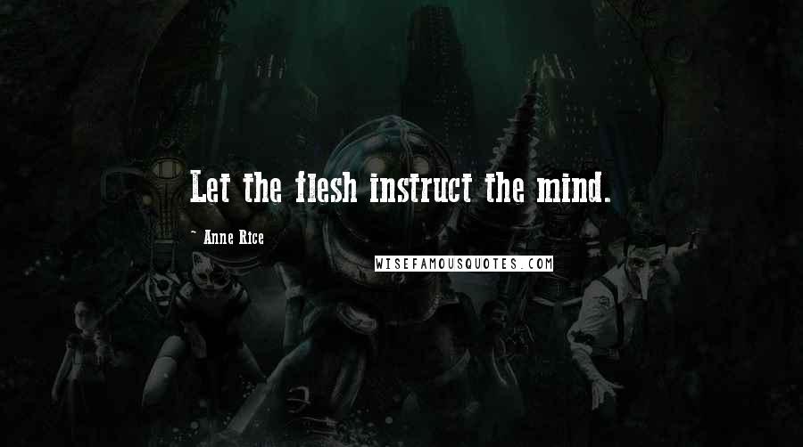 Anne Rice Quotes: Let the flesh instruct the mind.