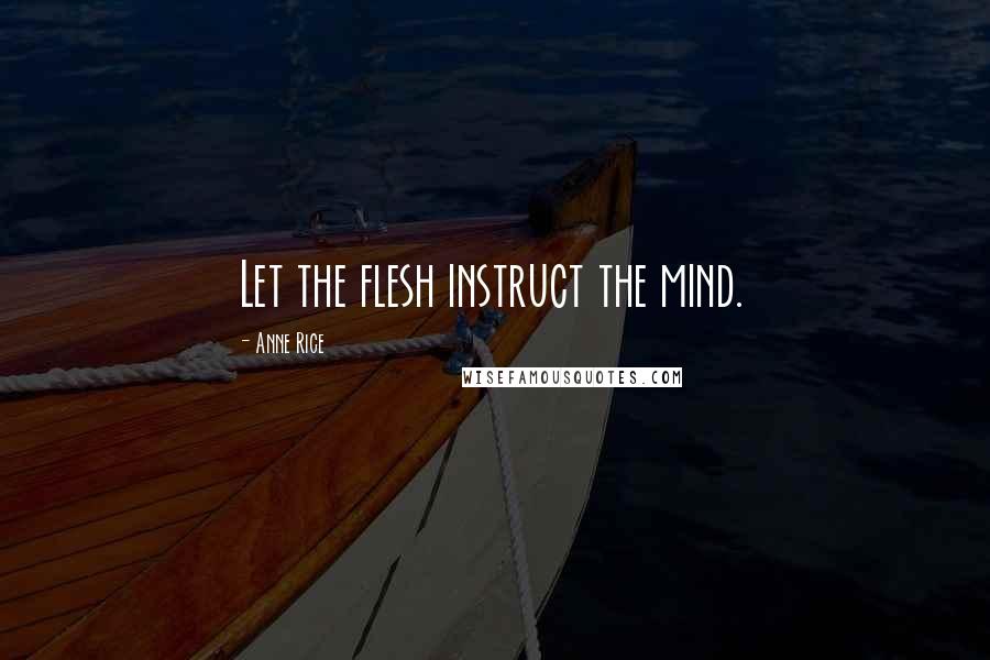 Anne Rice Quotes: Let the flesh instruct the mind.