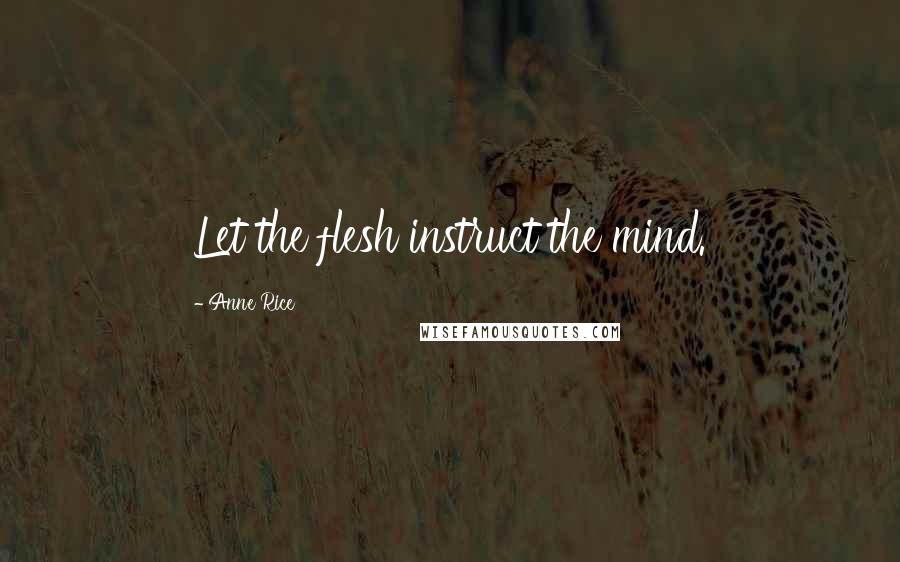 Anne Rice Quotes: Let the flesh instruct the mind.