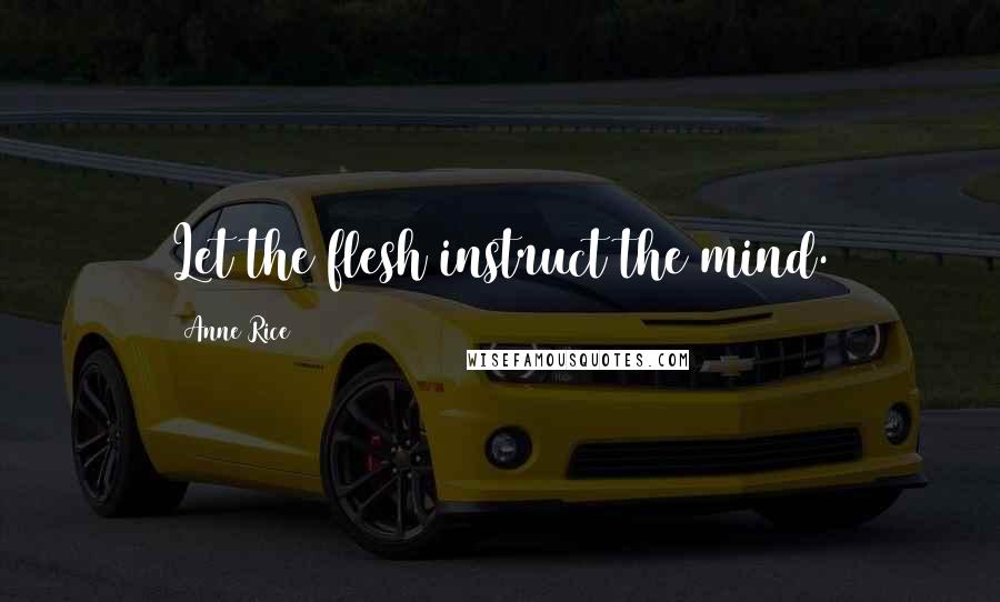 Anne Rice Quotes: Let the flesh instruct the mind.