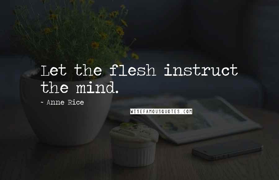 Anne Rice Quotes: Let the flesh instruct the mind.