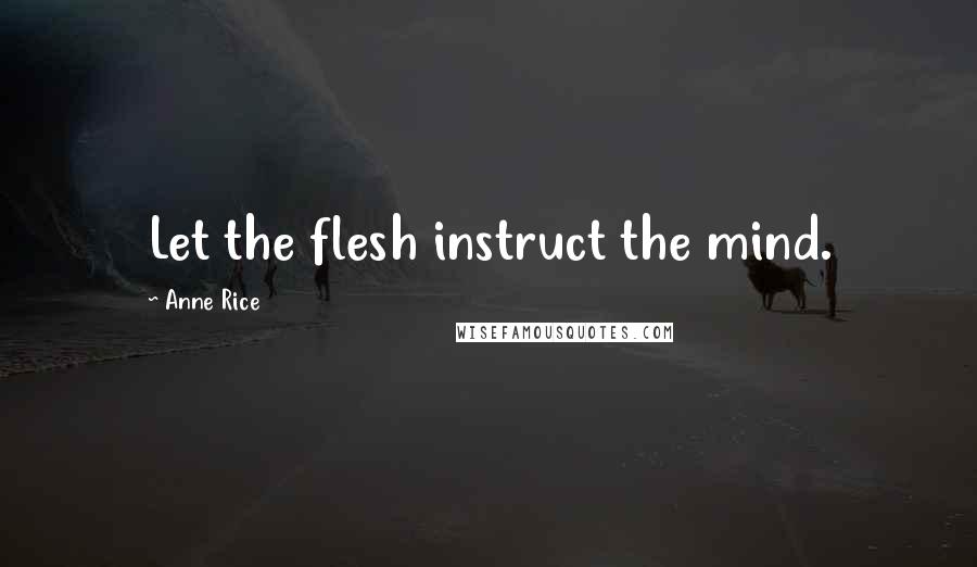 Anne Rice Quotes: Let the flesh instruct the mind.