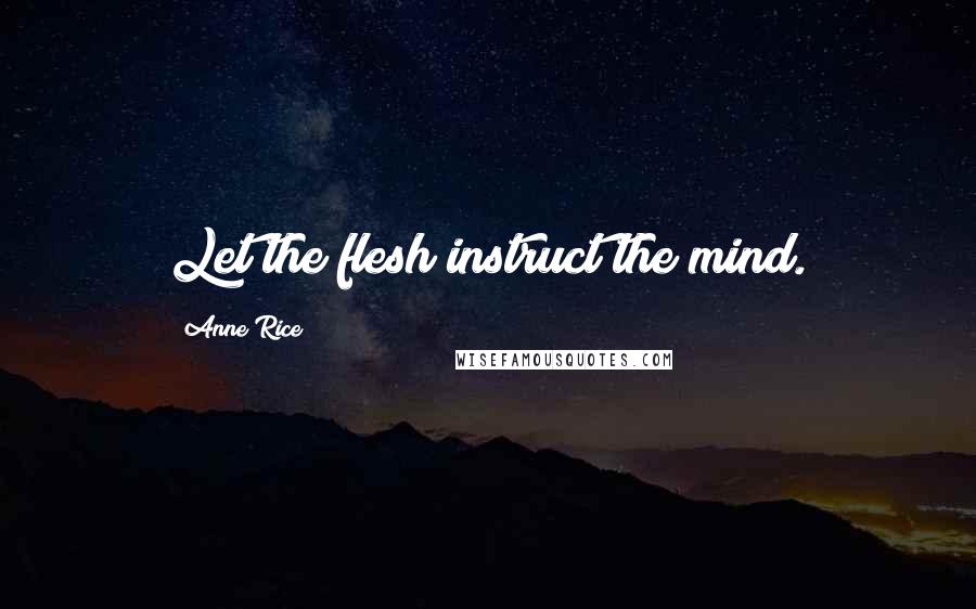 Anne Rice Quotes: Let the flesh instruct the mind.