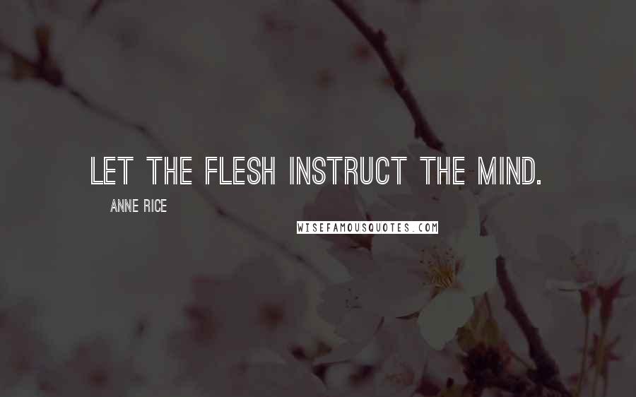 Anne Rice Quotes: Let the flesh instruct the mind.