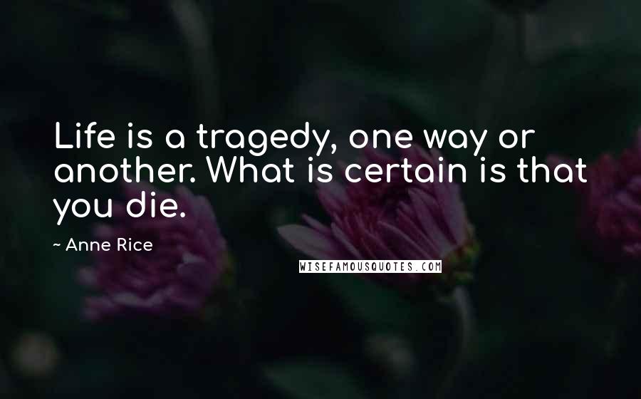 Anne Rice Quotes: Life is a tragedy, one way or another. What is certain is that you die.