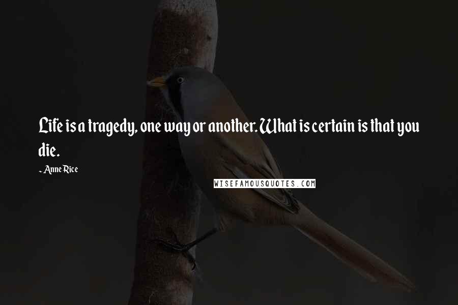 Anne Rice Quotes: Life is a tragedy, one way or another. What is certain is that you die.