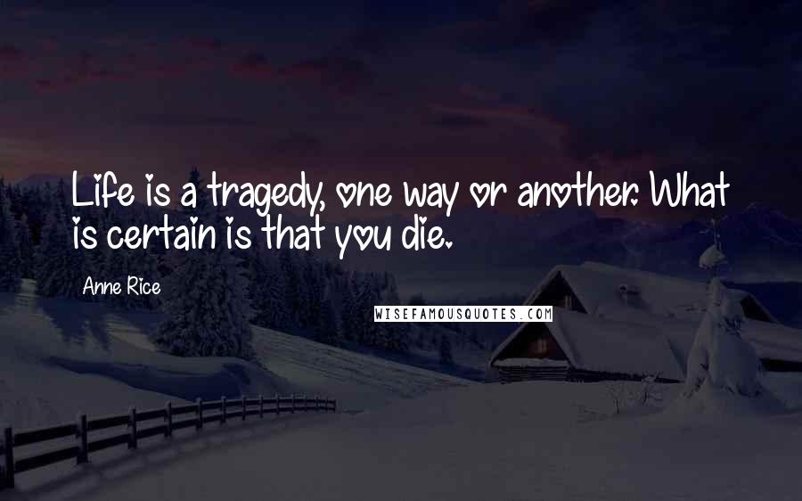 Anne Rice Quotes: Life is a tragedy, one way or another. What is certain is that you die.