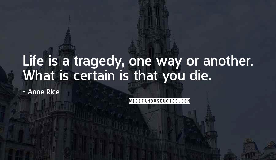 Anne Rice Quotes: Life is a tragedy, one way or another. What is certain is that you die.