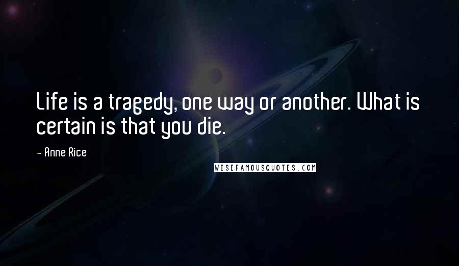 Anne Rice Quotes: Life is a tragedy, one way or another. What is certain is that you die.