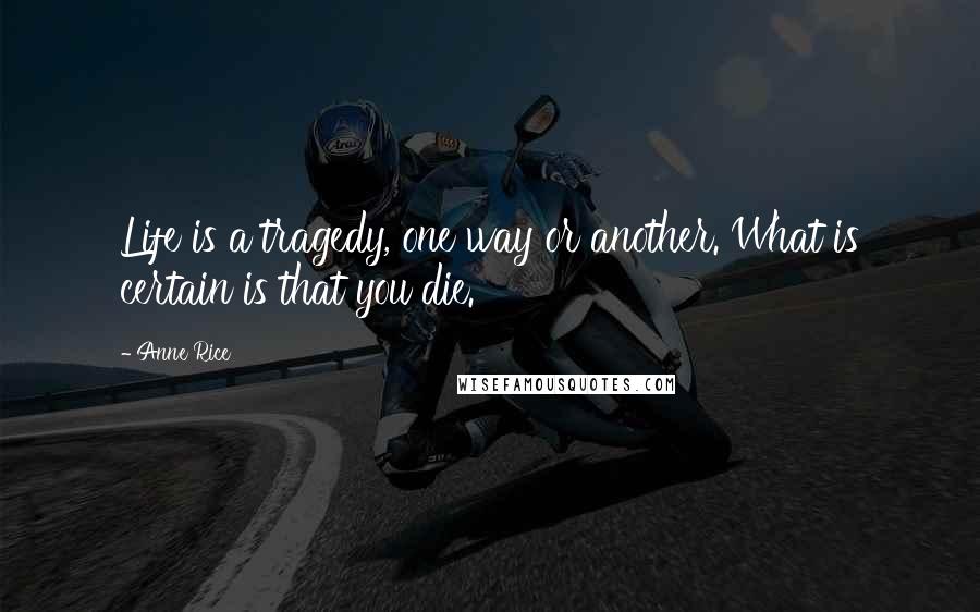 Anne Rice Quotes: Life is a tragedy, one way or another. What is certain is that you die.