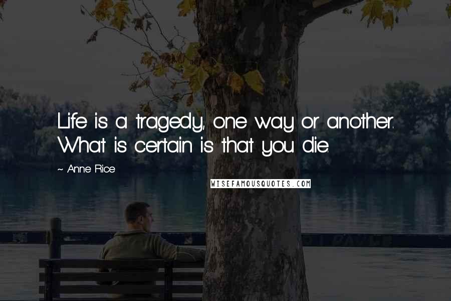 Anne Rice Quotes: Life is a tragedy, one way or another. What is certain is that you die.