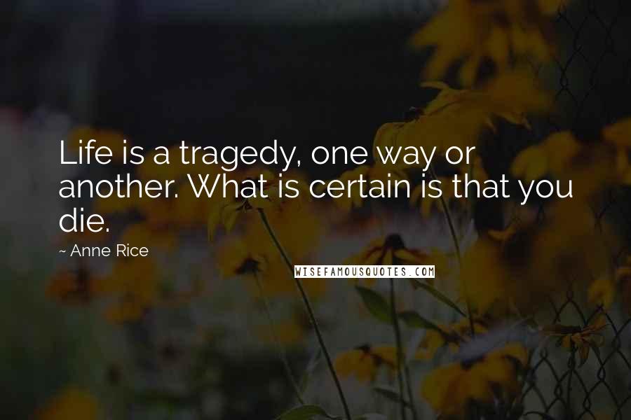 Anne Rice Quotes: Life is a tragedy, one way or another. What is certain is that you die.