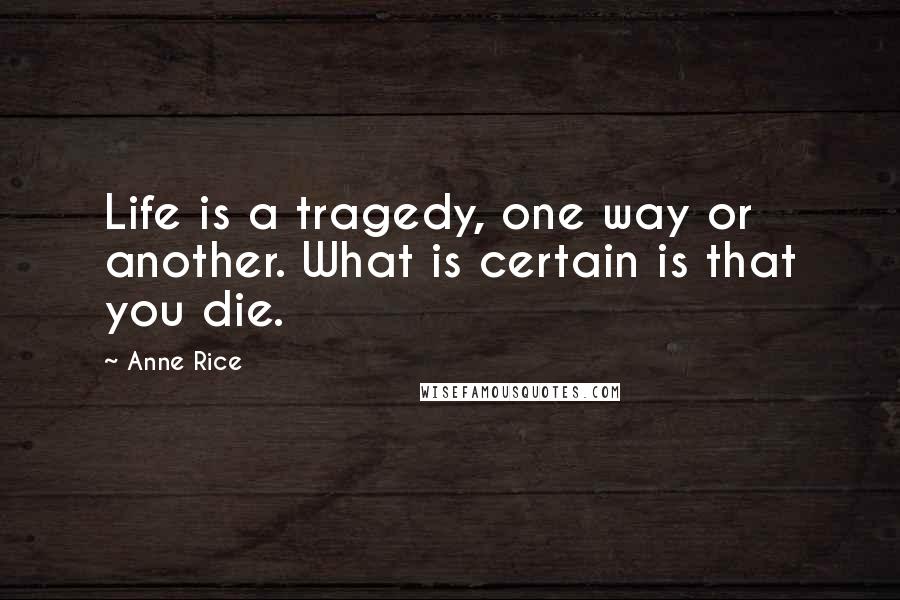 Anne Rice Quotes: Life is a tragedy, one way or another. What is certain is that you die.