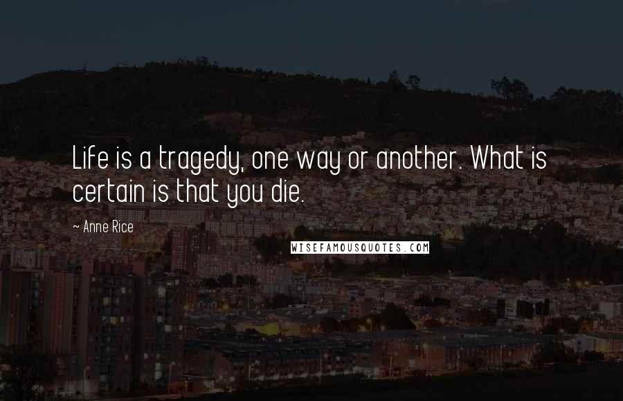 Anne Rice Quotes: Life is a tragedy, one way or another. What is certain is that you die.