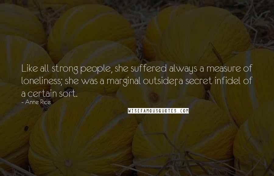 Anne Rice Quotes: Like all strong people, she suffered always a measure of loneliness; she was a marginal outsider, a secret infidel of a certain sort.