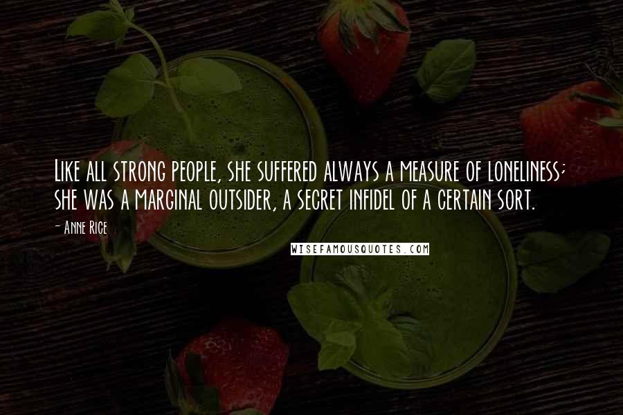 Anne Rice Quotes: Like all strong people, she suffered always a measure of loneliness; she was a marginal outsider, a secret infidel of a certain sort.