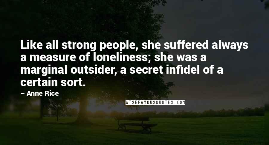 Anne Rice Quotes: Like all strong people, she suffered always a measure of loneliness; she was a marginal outsider, a secret infidel of a certain sort.