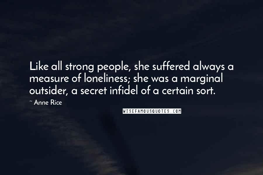 Anne Rice Quotes: Like all strong people, she suffered always a measure of loneliness; she was a marginal outsider, a secret infidel of a certain sort.