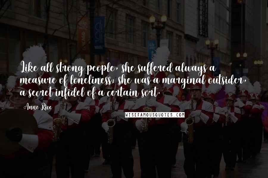 Anne Rice Quotes: Like all strong people, she suffered always a measure of loneliness; she was a marginal outsider, a secret infidel of a certain sort.