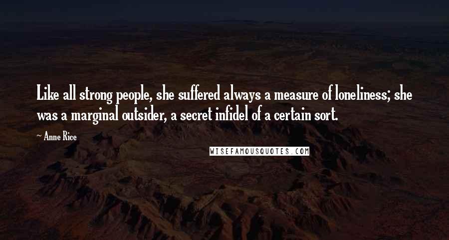 Anne Rice Quotes: Like all strong people, she suffered always a measure of loneliness; she was a marginal outsider, a secret infidel of a certain sort.