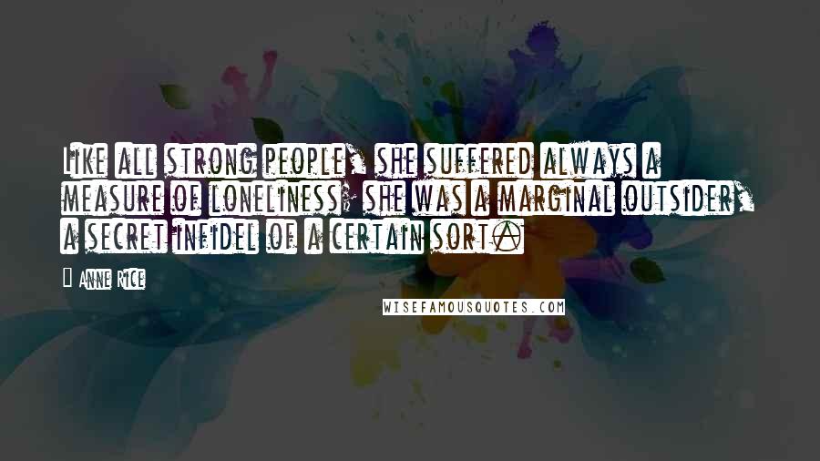 Anne Rice Quotes: Like all strong people, she suffered always a measure of loneliness; she was a marginal outsider, a secret infidel of a certain sort.