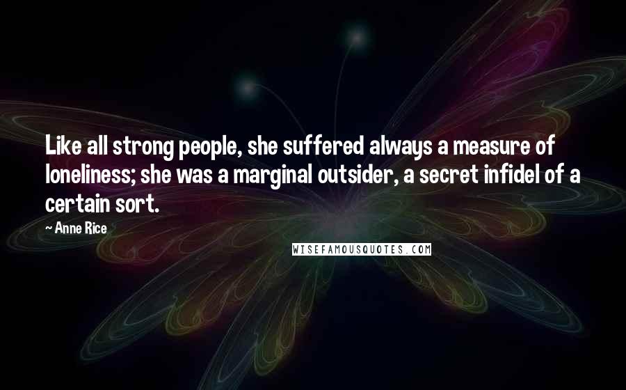 Anne Rice Quotes: Like all strong people, she suffered always a measure of loneliness; she was a marginal outsider, a secret infidel of a certain sort.