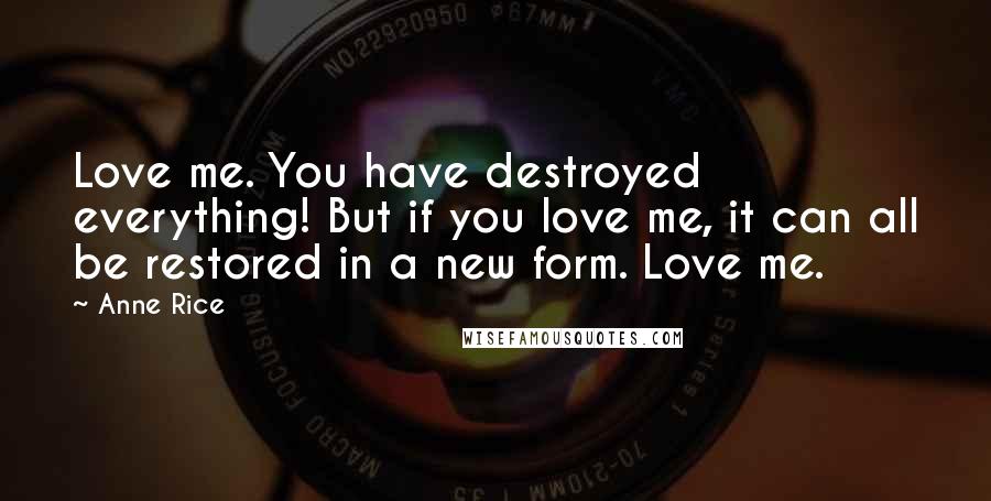 Anne Rice Quotes: Love me. You have destroyed everything! But if you love me, it can all be restored in a new form. Love me.