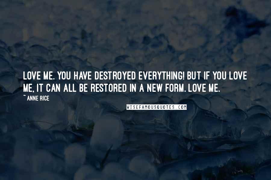 Anne Rice Quotes: Love me. You have destroyed everything! But if you love me, it can all be restored in a new form. Love me.