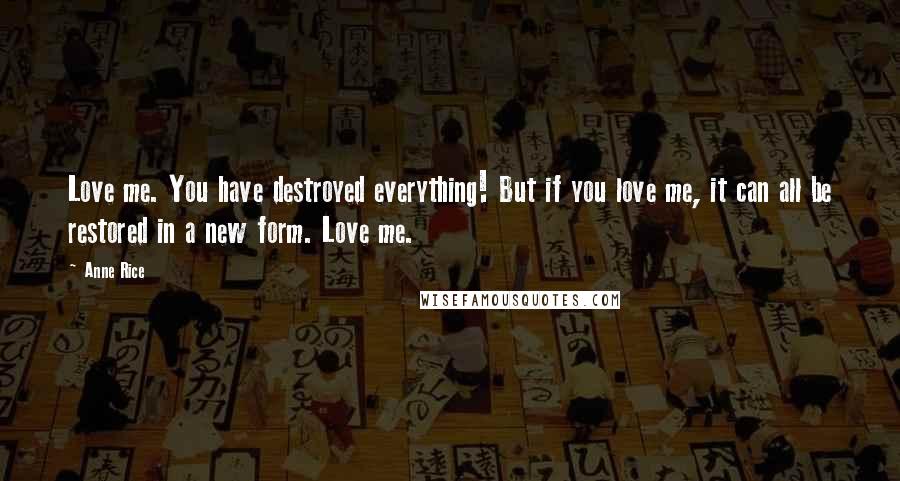 Anne Rice Quotes: Love me. You have destroyed everything! But if you love me, it can all be restored in a new form. Love me.