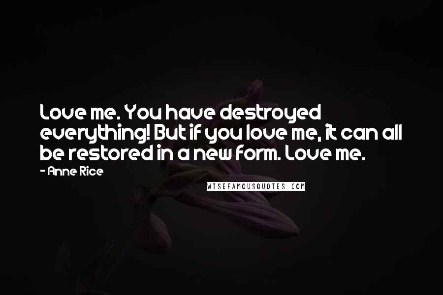 Anne Rice Quotes: Love me. You have destroyed everything! But if you love me, it can all be restored in a new form. Love me.