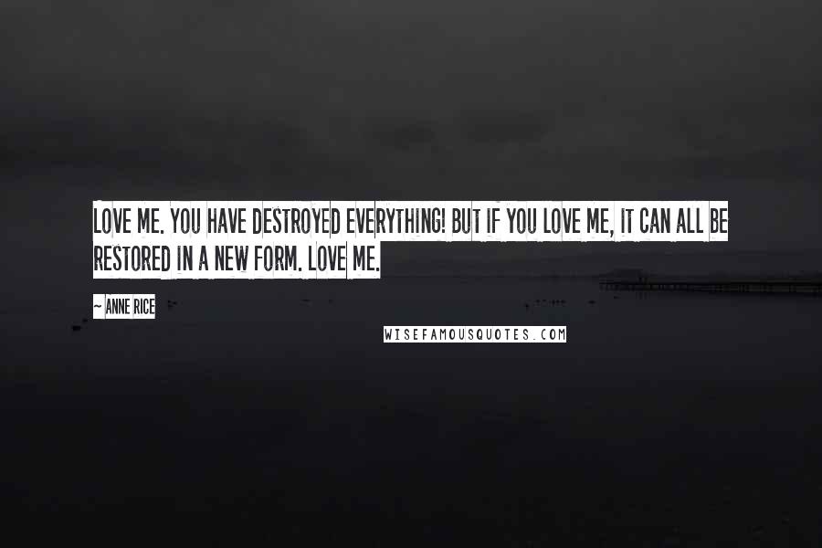 Anne Rice Quotes: Love me. You have destroyed everything! But if you love me, it can all be restored in a new form. Love me.