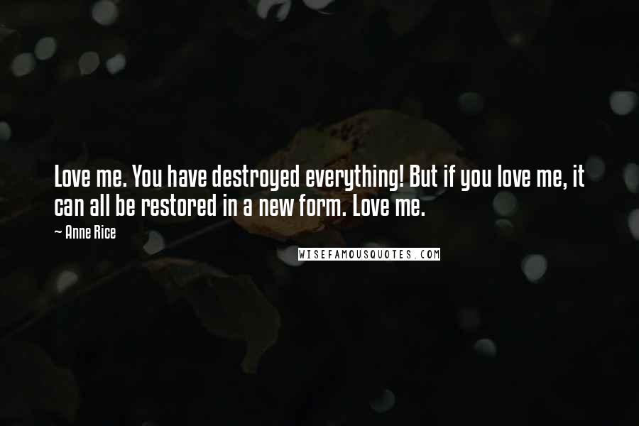 Anne Rice Quotes: Love me. You have destroyed everything! But if you love me, it can all be restored in a new form. Love me.