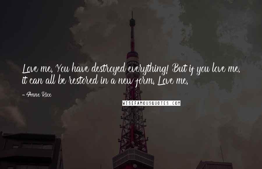 Anne Rice Quotes: Love me. You have destroyed everything! But if you love me, it can all be restored in a new form. Love me.