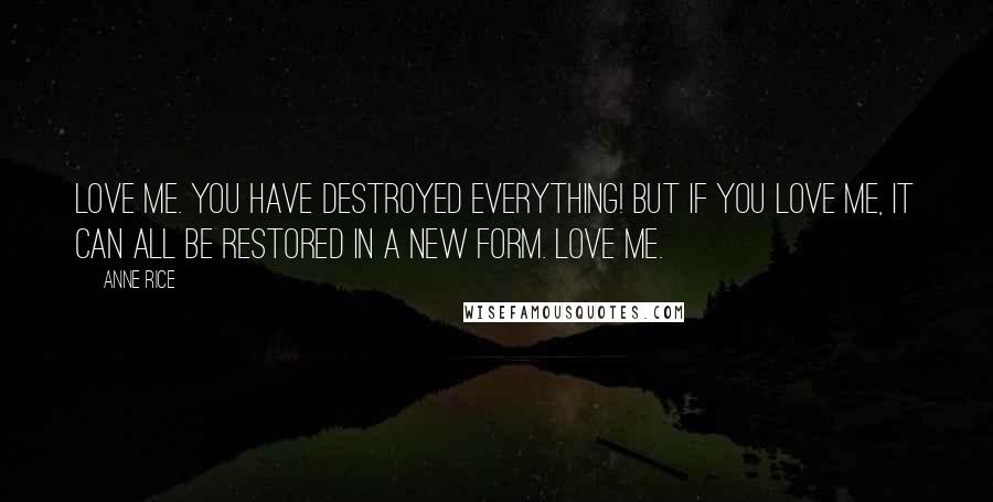 Anne Rice Quotes: Love me. You have destroyed everything! But if you love me, it can all be restored in a new form. Love me.