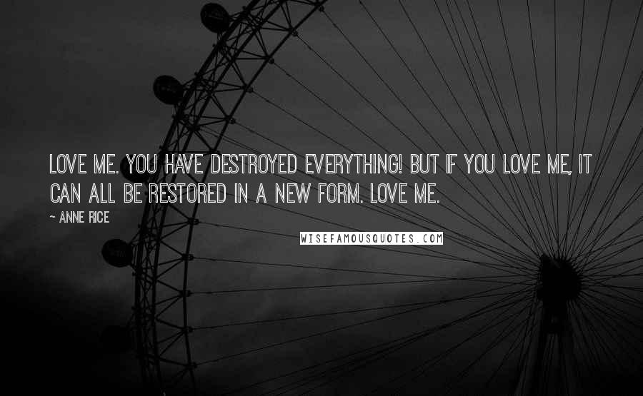 Anne Rice Quotes: Love me. You have destroyed everything! But if you love me, it can all be restored in a new form. Love me.