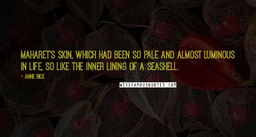 Anne Rice Quotes: Maharet's skin, which had been so pale and almost luminous in life, so like the inner lining of a seashell.