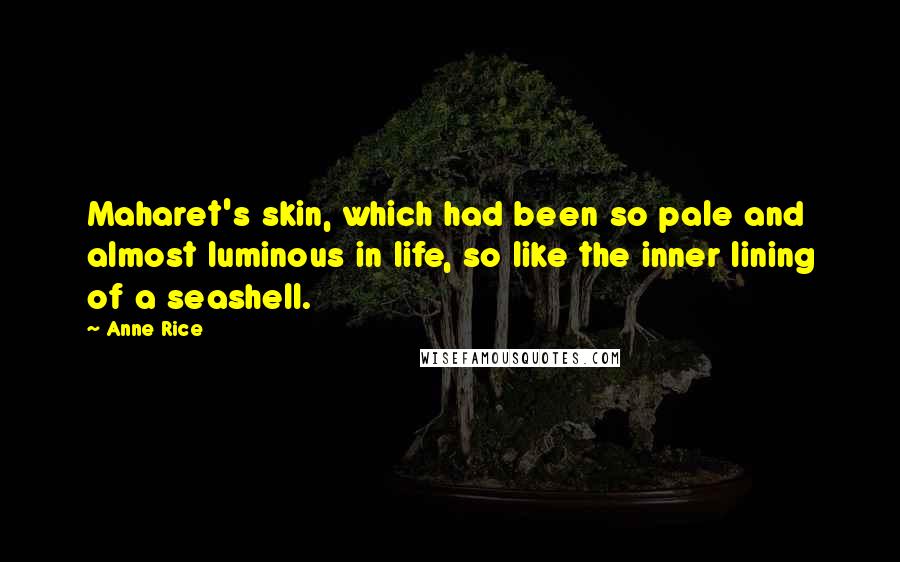 Anne Rice Quotes: Maharet's skin, which had been so pale and almost luminous in life, so like the inner lining of a seashell.