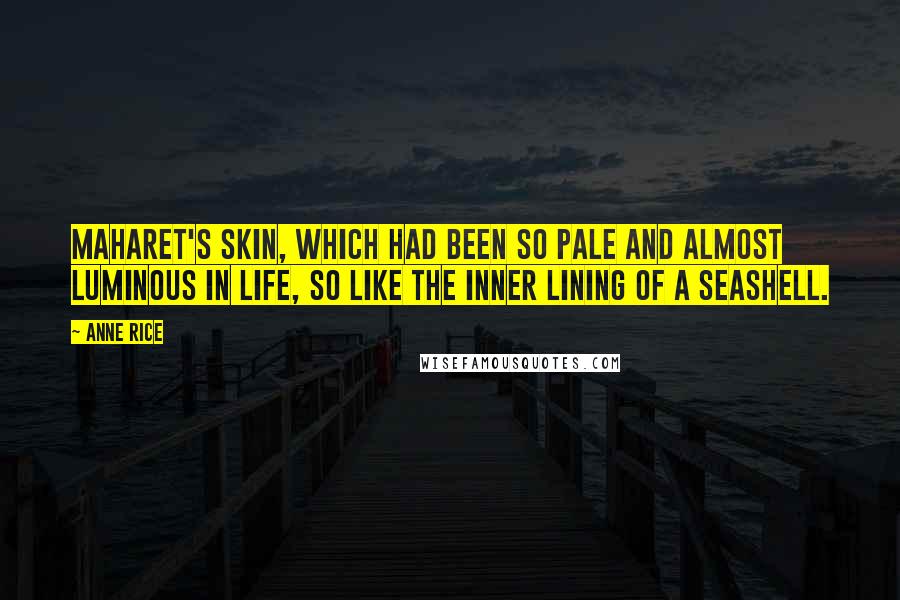 Anne Rice Quotes: Maharet's skin, which had been so pale and almost luminous in life, so like the inner lining of a seashell.