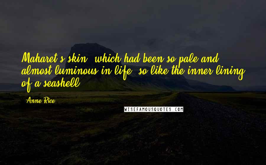 Anne Rice Quotes: Maharet's skin, which had been so pale and almost luminous in life, so like the inner lining of a seashell.