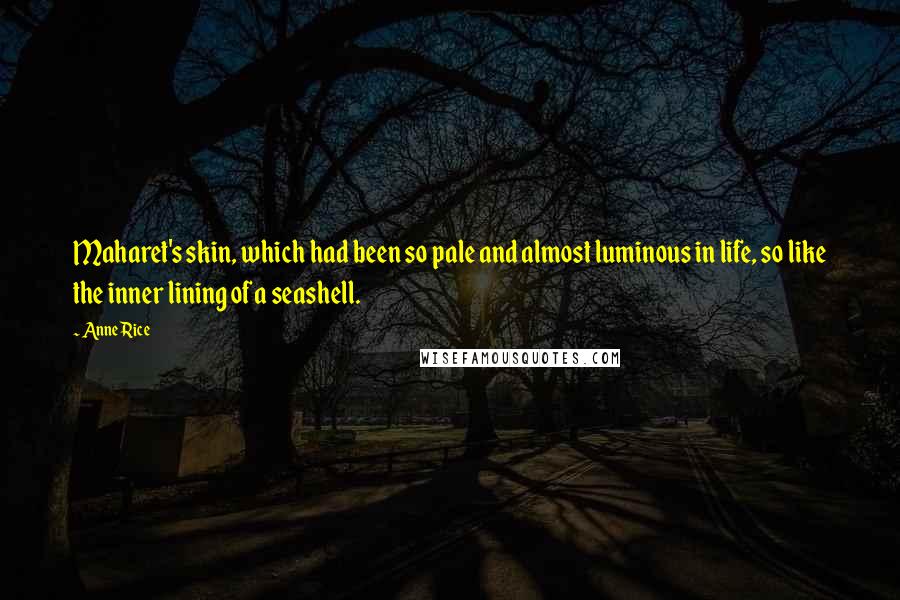 Anne Rice Quotes: Maharet's skin, which had been so pale and almost luminous in life, so like the inner lining of a seashell.