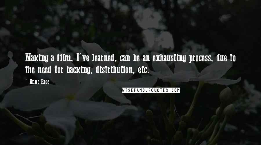 Anne Rice Quotes: Making a film, I've learned, can be an exhausting process, due to the need for backing, distribution, etc.