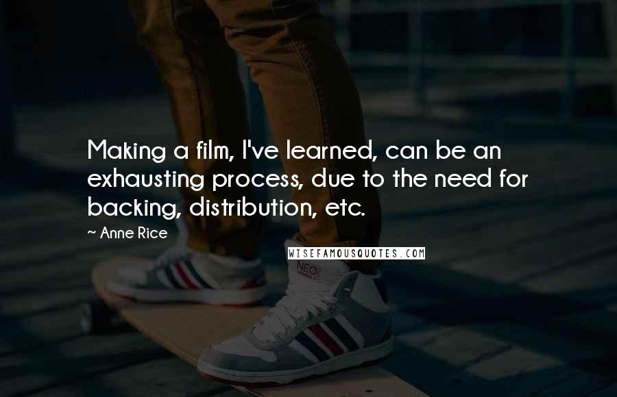 Anne Rice Quotes: Making a film, I've learned, can be an exhausting process, due to the need for backing, distribution, etc.