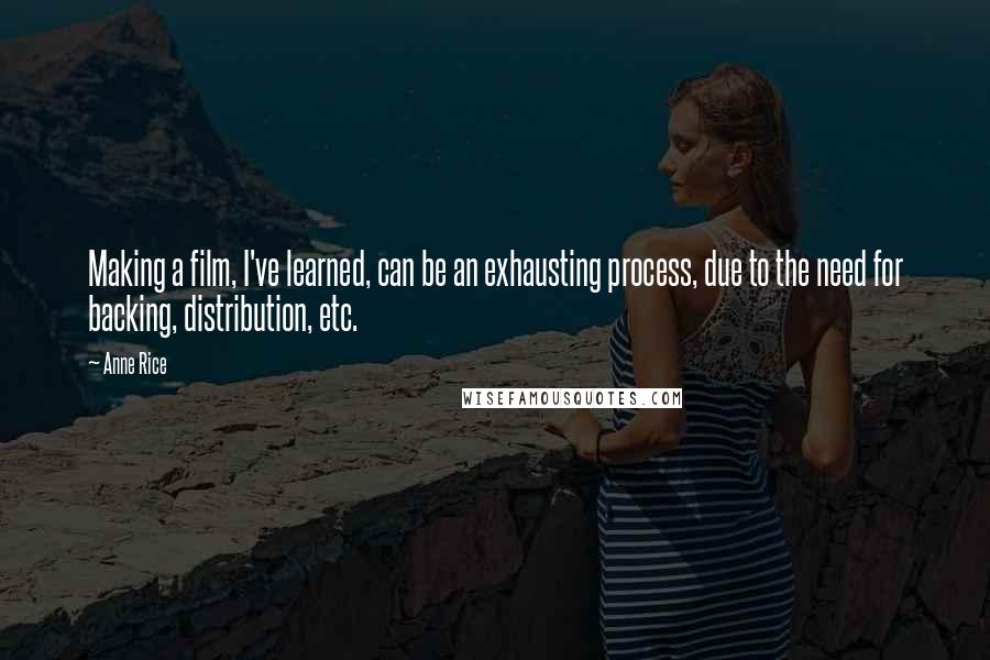 Anne Rice Quotes: Making a film, I've learned, can be an exhausting process, due to the need for backing, distribution, etc.