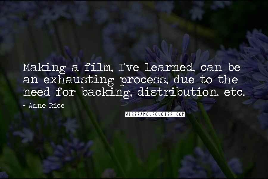 Anne Rice Quotes: Making a film, I've learned, can be an exhausting process, due to the need for backing, distribution, etc.