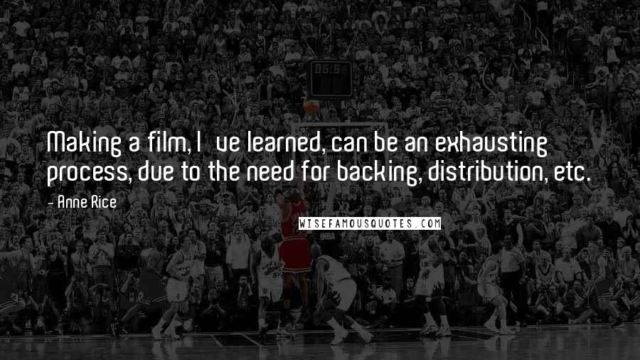 Anne Rice Quotes: Making a film, I've learned, can be an exhausting process, due to the need for backing, distribution, etc.