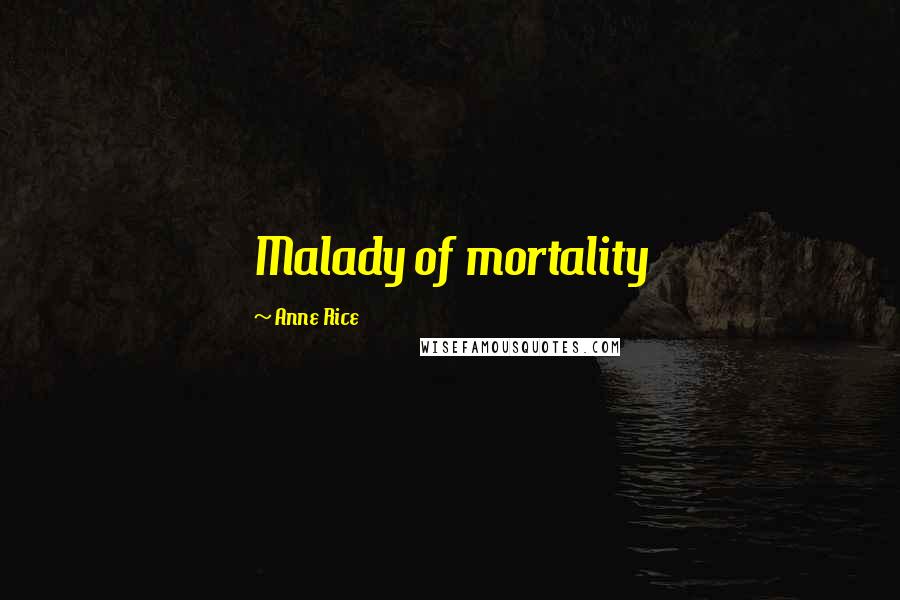 Anne Rice Quotes: Malady of mortality