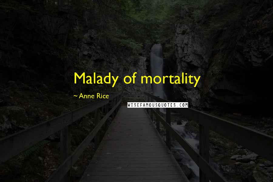 Anne Rice Quotes: Malady of mortality