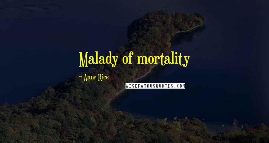 Anne Rice Quotes: Malady of mortality