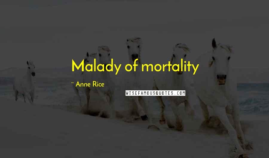 Anne Rice Quotes: Malady of mortality