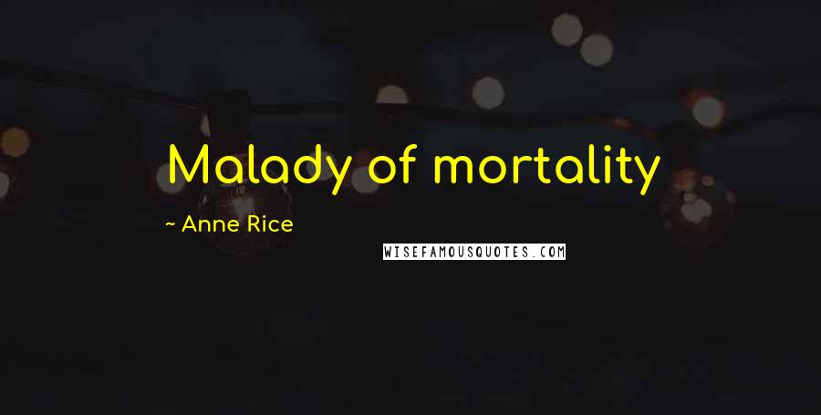 Anne Rice Quotes: Malady of mortality